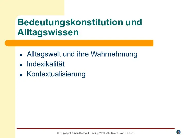 Bedeutungskonstitution und Alltagswissen Alltagswelt und ihre Wahrnehmung Indexikalität Kontextualisierung © Copyright