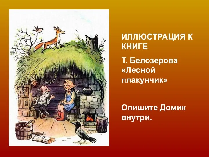 ИЛЛЮСТРАЦИЯ К КНИГЕ Т. Белозерова «Лесной плакунчик» Опишите Домик внутри.