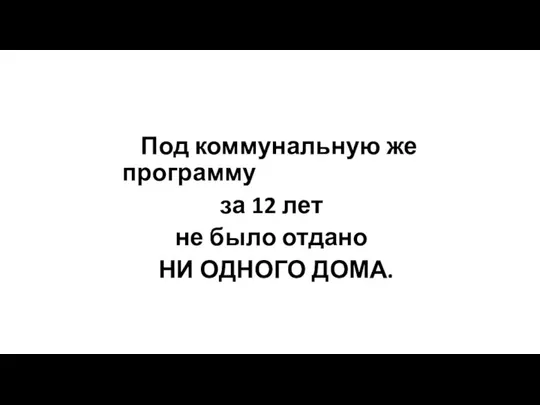 Под коммунальную же программу за 12 лет не было отдано НИ ОДНОГО ДОМА.