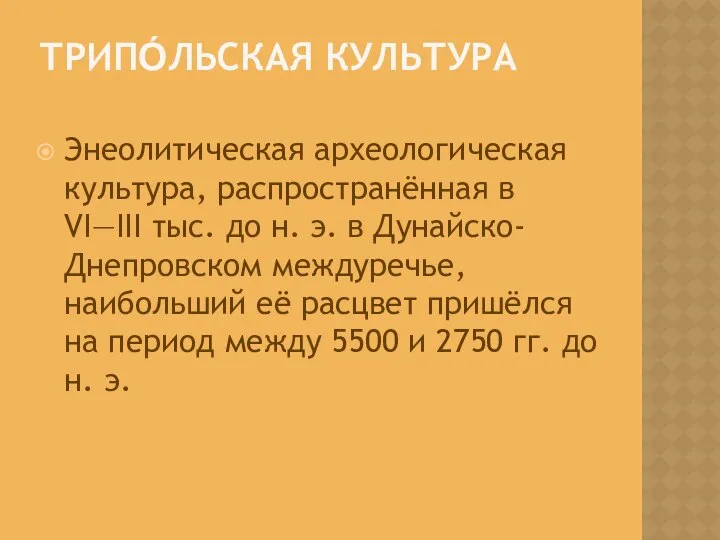 ТРИПО́ЛЬСКАЯ КУЛЬТУРА Энеолитическая археологическая культура, распространённая в VI—III тыс. до н.