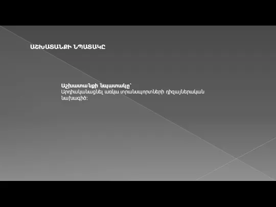 ԱՇԽԱՏԱՆՔԻ ՆՊԱՏԱԿԸ Աշխատանքի նպատակը՝ Արդիականացնել առկա տրանսպորտների դիզայներական նախագիծ: