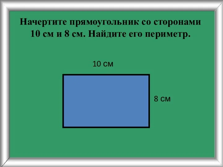 Начертите прямоугольник со сторонами 10 см и 8 см. Найдите его периметр. 8 см 10 см