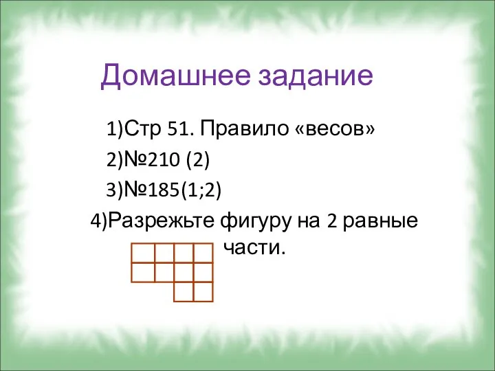 Домашнее задание 1)Стр 51. Правило «весов» 2)№210 (2) 3)№185(1;2) 4)Разрежьте фигуру на 2 равные части.