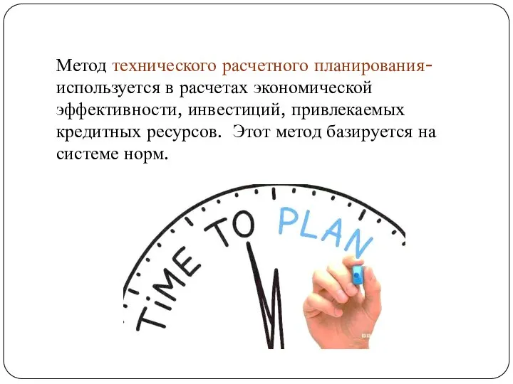 Метод технического расчетного планирования- используется в расчетах экономической эффективности, инвестиций, привлекаемых