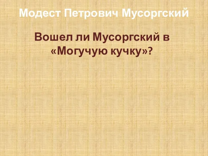 Модест Петрович Мусоргский Вошел ли Мусоргский в «Могучую кучку»?