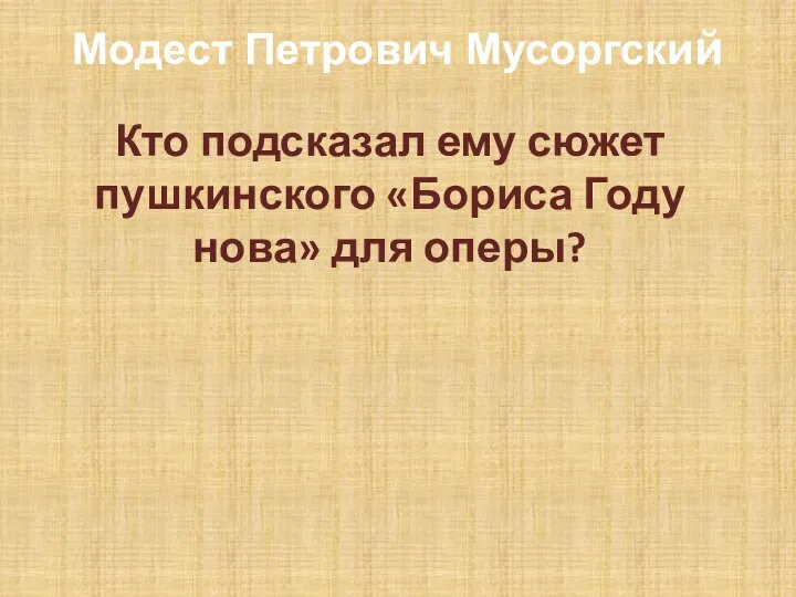 Модест Петрович Мусоргский Кто подсказал ему сюжет пушкинского «Бориса Году­нова» для оперы?