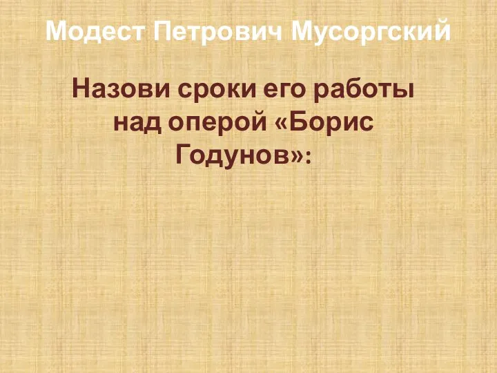 Модест Петрович Мусоргский Назови сроки его работы над оперой «Борис Годунов»: