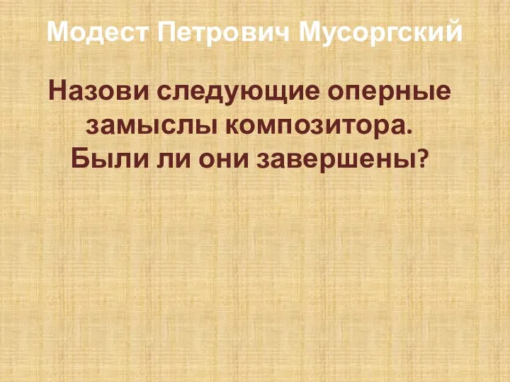 Модест Петрович Мусоргский Назови следующие оперные замыслы композитора. Были ли они завершены?