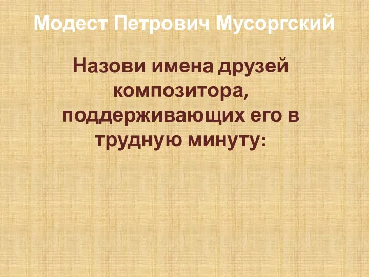 Модест Петрович Мусоргский Назови имена друзей композитора, поддерживающих его в трудную минуту: