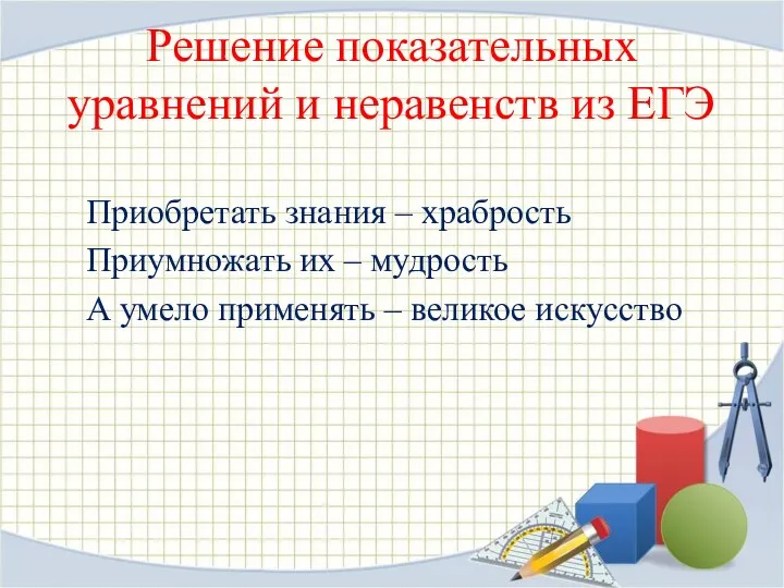 Решение показательных уравнений и неравенств из ЕГЭ Приобретать знания – храбрость