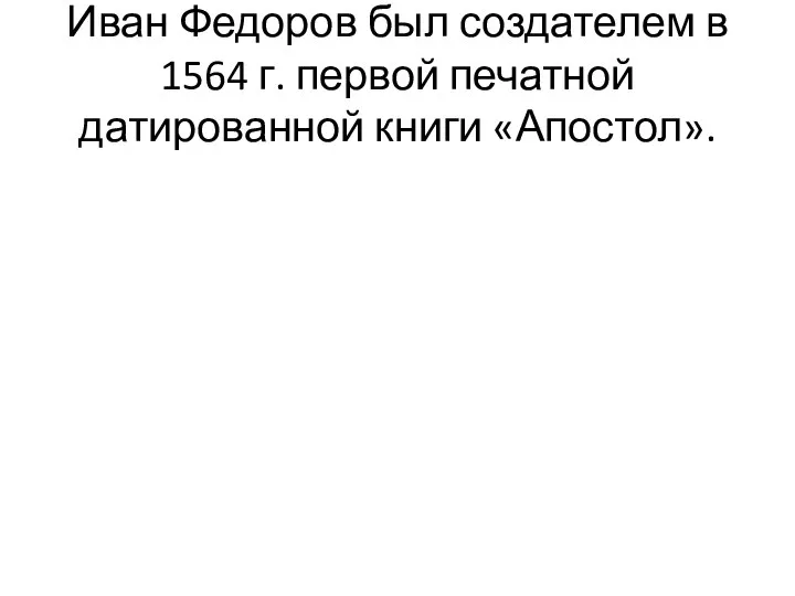 Иван Федоров был создателем в 1564 г. первой печатной датированной книги «Апостол».