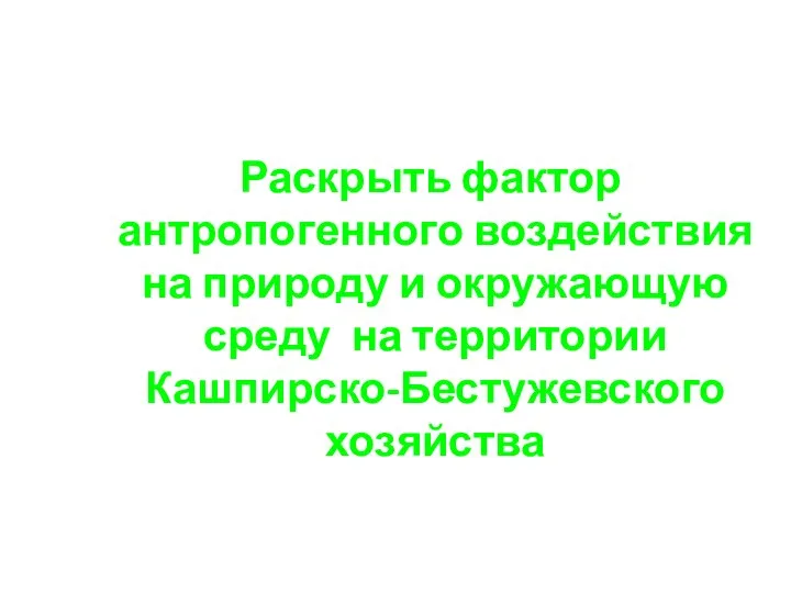 Цель: Раскрыть фактор антропогенного воздействия на природу и окружающую среду на территории Кашпирско-Бестужевского хозяйства