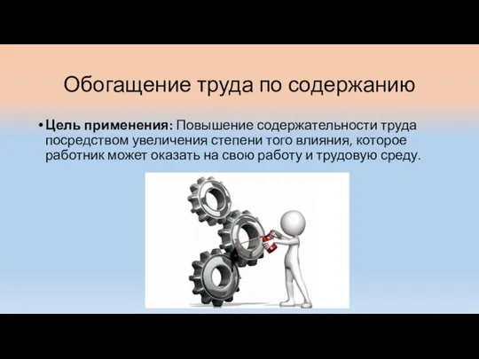 Обогащение труда по содержанию Цель применения: Повышение содержательности труда посредством увеличения