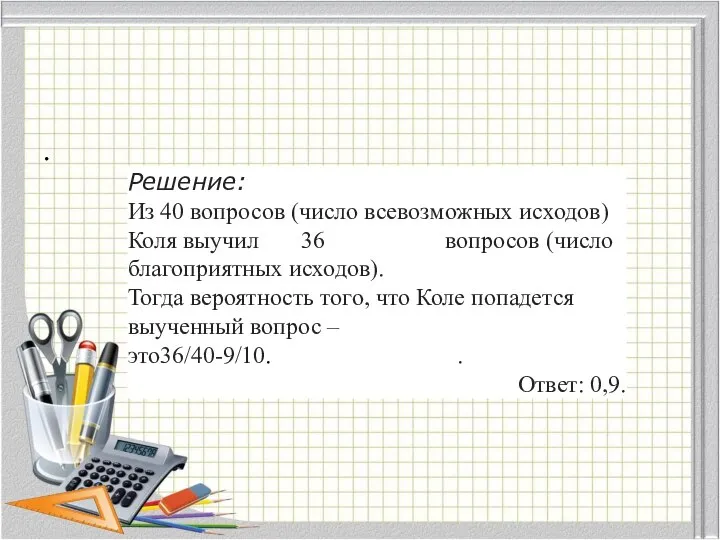 . Решение: Из 40 вопросов (число всевозможных исходов) Коля выучил 36