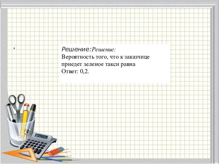 . Решение:Решение: Вероятность того, что к заказчице приедет зеленое такси равна Ответ: 0,2.