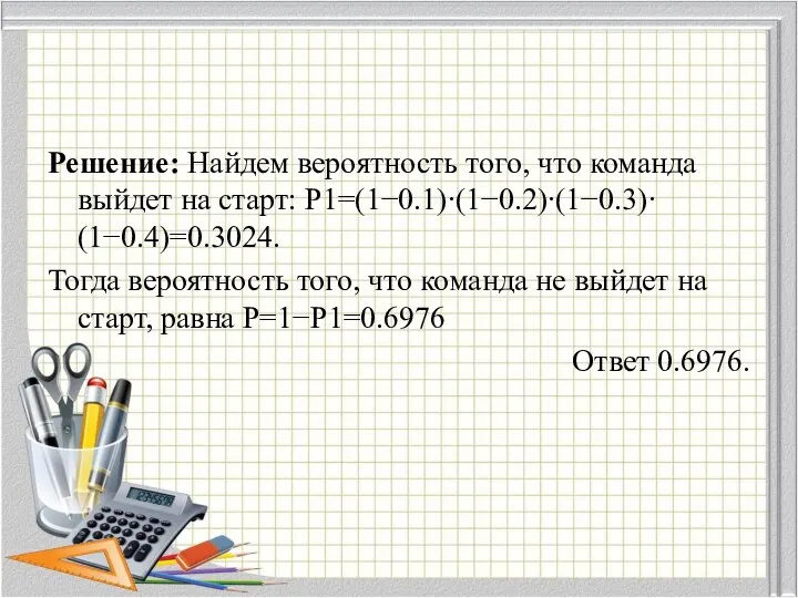 Решение: Найдем вероятность того, что команда выйдет на старт: P1=(1−0.1)∙(1−0.2)∙(1−0.3)∙(1−0.4)=0.3024. Тогда