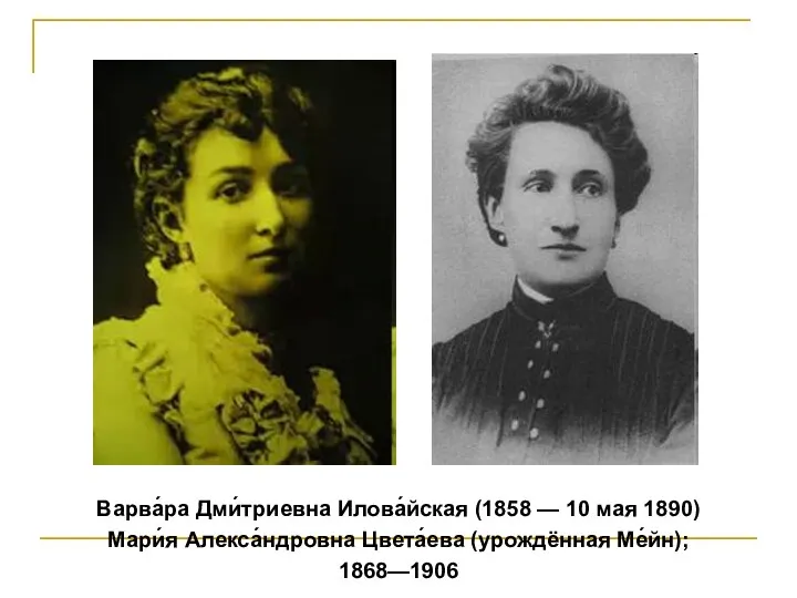 Варва́ра Дми́триевна Илова́йская (1858 — 10 мая 1890) Мари́я Алекса́ндровна Цвета́ева (урождённая Ме́йн); 1868—1906