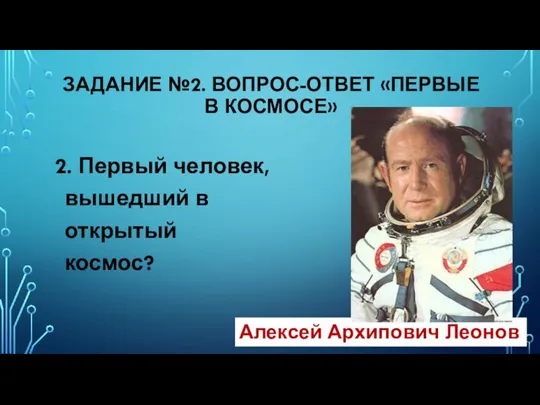 2. Первый человек, вышедший в открытый космос? ЗАДАНИЕ №2. ВОПРОС-ОТВЕТ «ПЕРВЫЕ В КОСМОСЕ» Алексей Архипович Леонов