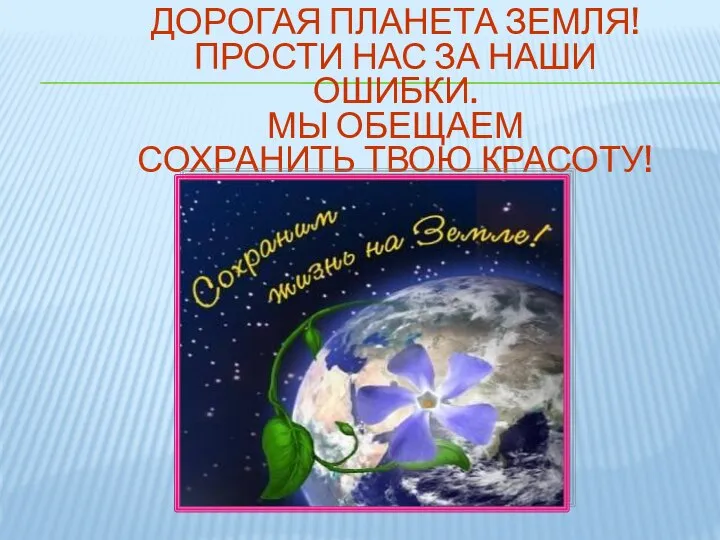 ДОРОГАЯ ПЛАНЕТА ЗЕМЛЯ! ПРОСТИ НАС ЗА НАШИ ОШИБКИ. МЫ ОБЕЩАЕМ СОХРАНИТЬ ТВОЮ КРАСОТУ!