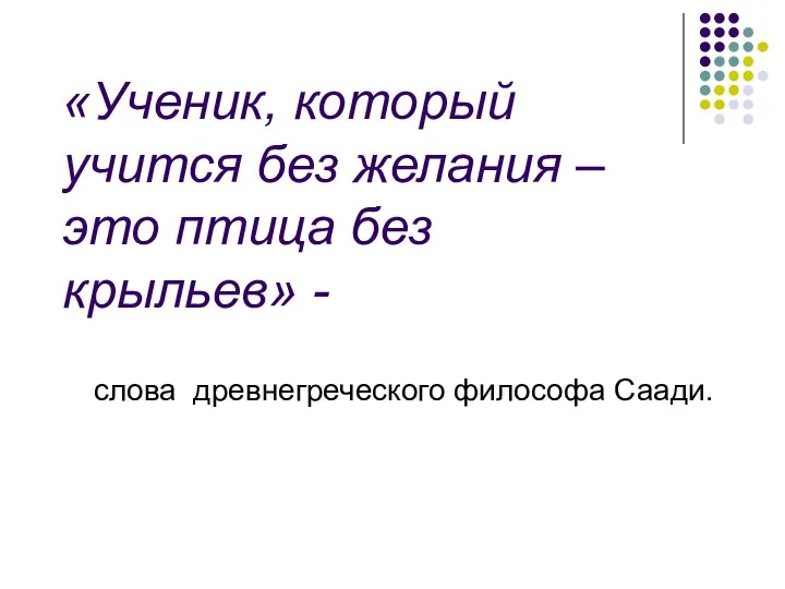 «Ученик, который учится без желания – это птица без крыльев» - слова древнегреческого философа Саади.