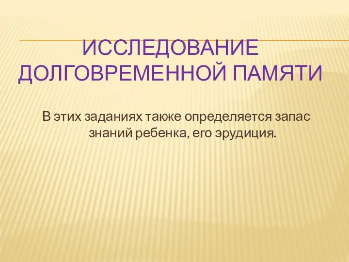 ИССЛЕДОВАНИЕ ДОЛГОВРЕМЕННОЙ ПАМЯТИ В этих заданиях также определяется запас знаний ребенка, его эрудиция.