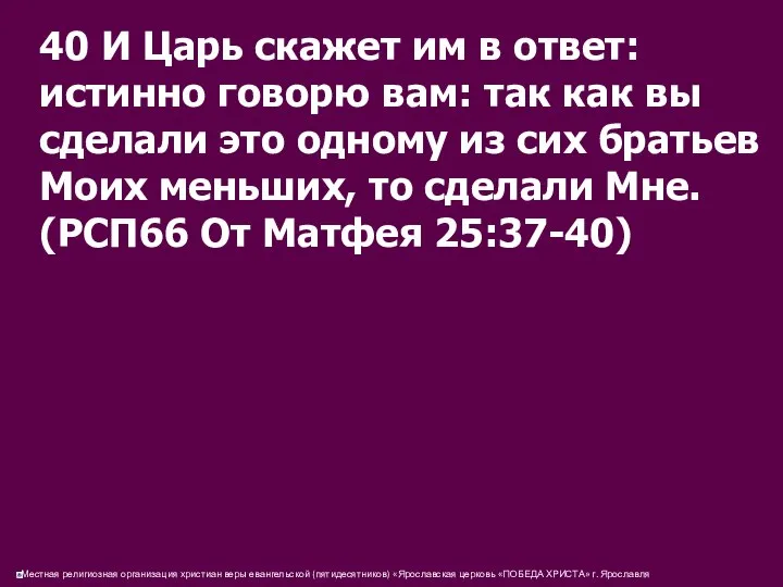 40 И Царь скажет им в ответ: истинно говорю вам: так