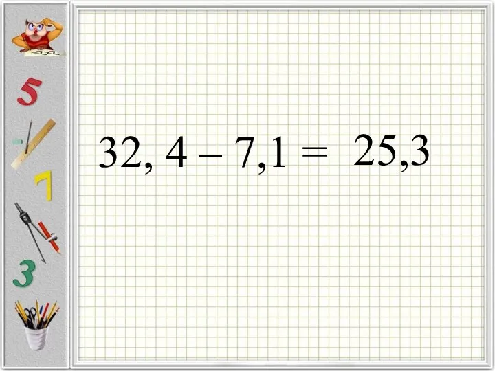 32, 4 – 7,1 = 25,3