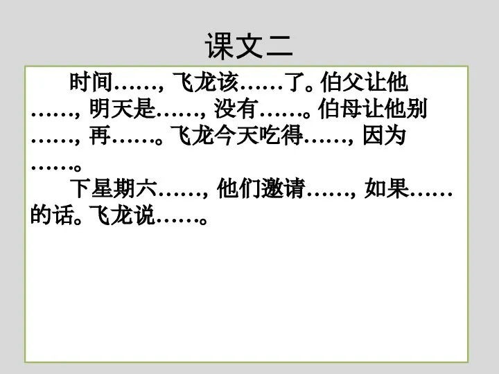 课文二 时间……，飞龙该……了。伯父让他……，明天是……，没有……。伯母让他别……，再……。飞龙今天吃得……，因为……。 下星期六……，他们邀请……，如果……的话。飞龙说……。