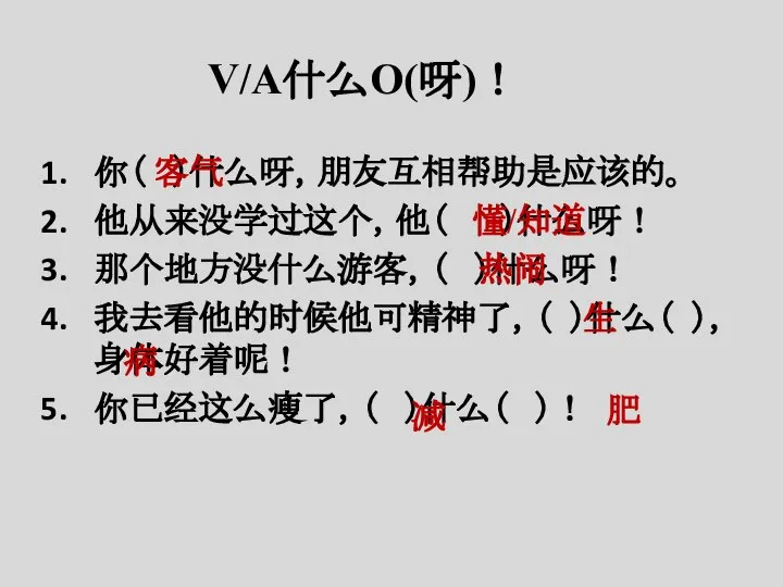 V/A什么O(呀)！ 你（ ）什么呀，朋友互相帮助是应该的。 他从来没学过这个，他（ ）什么呀！ 那个地方没什么游客，（ ）什么呀！ 我去看他的时候他可精神了，（ ）什么（ ），身体好着呢！ 你已经这么瘦了，（