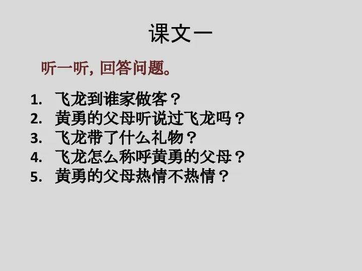 课文一 听一听，回答问题。 飞龙到谁家做客？ 黄勇的父母听说过飞龙吗？ 飞龙带了什么礼物？ 飞龙怎么称呼黄勇的父母？ 黄勇的父母热情不热情？