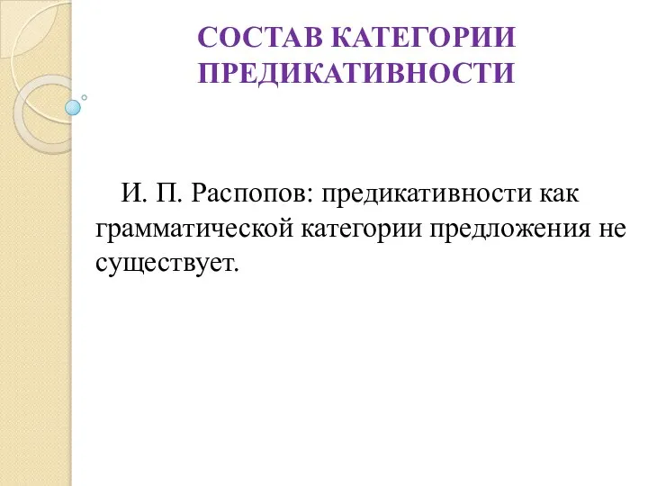 СОСТАВ КАТЕГОРИИ ПРЕДИКАТИВНОСТИ И. П. Распопов: предикативности как грамматической категории предложения не существует.