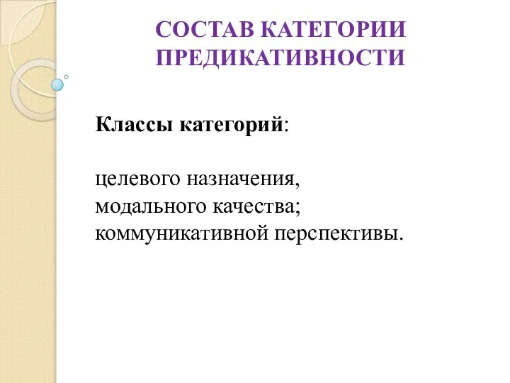 СОСТАВ КАТЕГОРИИ ПРЕДИКАТИВНОСТИ Классы категорий: целевого назначения, модального качества; коммуникативной перспективы.