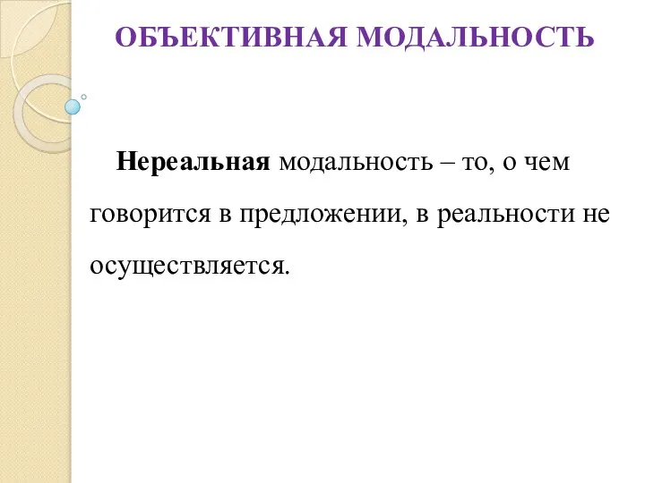 ОБЪЕКТИВНАЯ МОДАЛЬНОСТЬ Нереальная модальность – то, о чем говорится в предложении, в реальности не осуществляется.