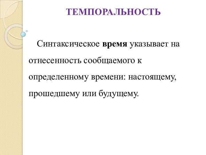 ТЕМПОРАЛЬНОСТЬ Синтаксическое время указывает на отнесенность сообщаемого к определенному времени: настоящему, прошедшему или будущему.