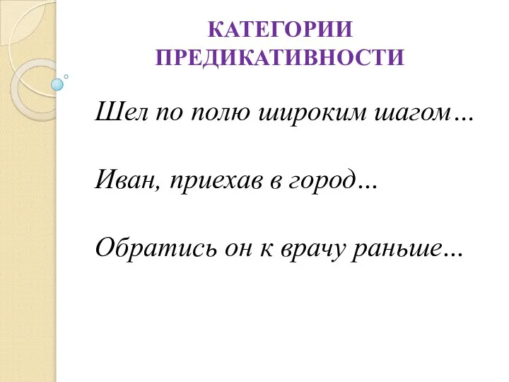 КАТЕГОРИИ ПРЕДИКАТИВНОСТИ Шел по полю широким шагом… Иван, приехав в город... Обратись он к врачу раньше...