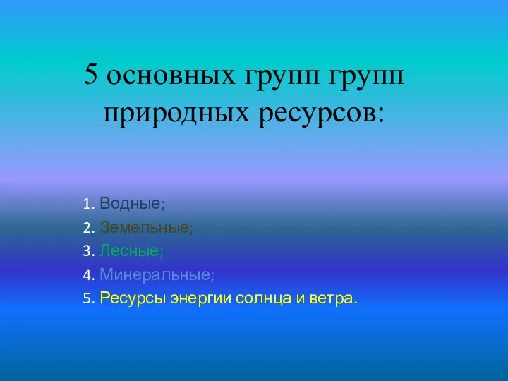 5 основных групп групп природных ресурсов: 1. Водные; 2. Земельные; 3.