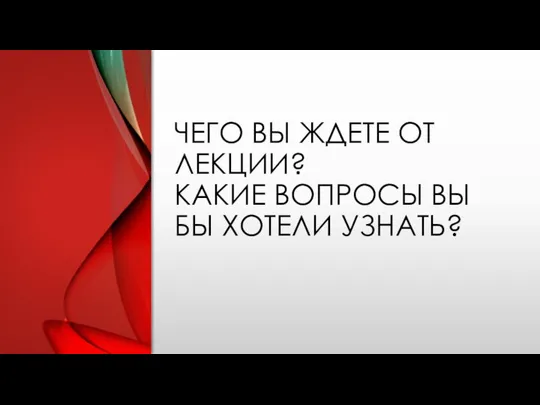 ЧЕГО ВЫ ЖДЕТЕ ОТ ЛЕКЦИИ? КАКИЕ ВОПРОСЫ ВЫ БЫ ХОТЕЛИ УЗНАТЬ?