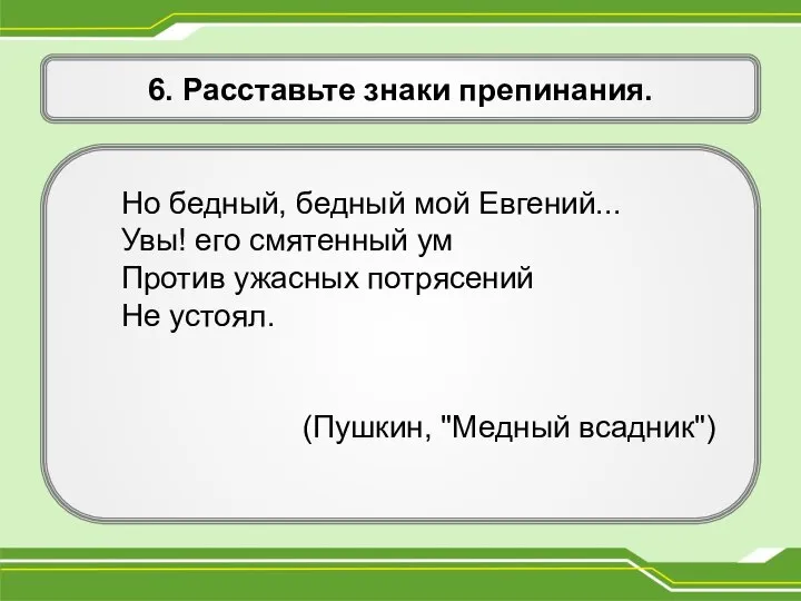 6. Расставьте знаки препинания. Но бедный, бедный мой Евгений... Увы! его