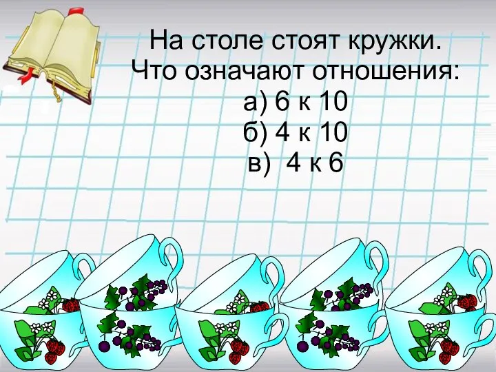 На столе стоят кружки. Что означают отношения: а) 6 к 10