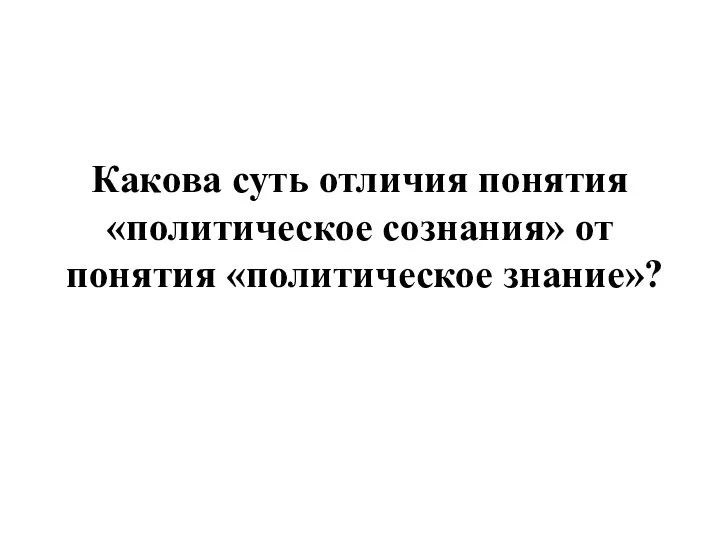 Какова суть отличия понятия «политическое сознания» от понятия «политическое знание»?