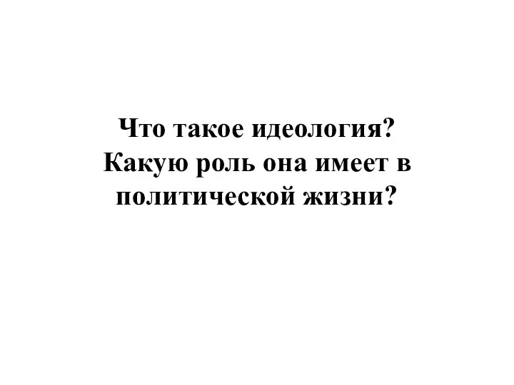 Что такое идеология? Какую роль она имеет в политической жизни?