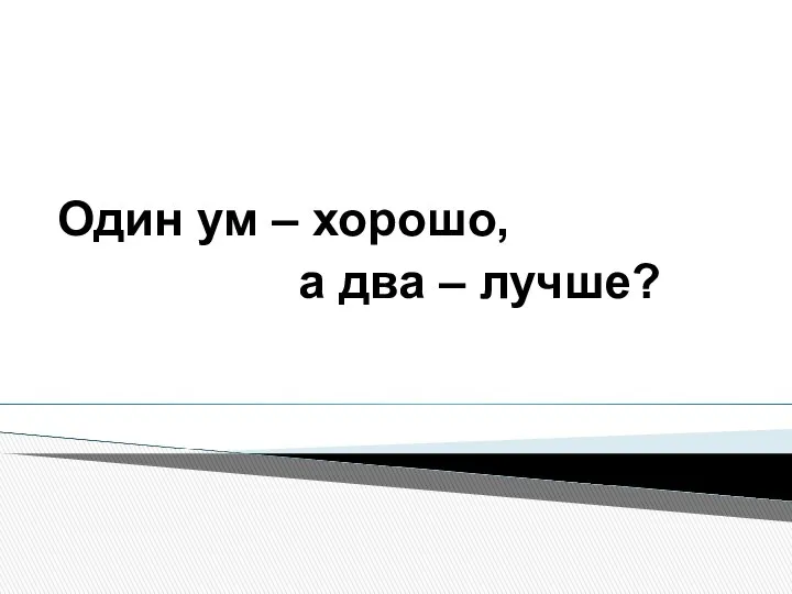 Один ум – хорошо, а два – лучше?