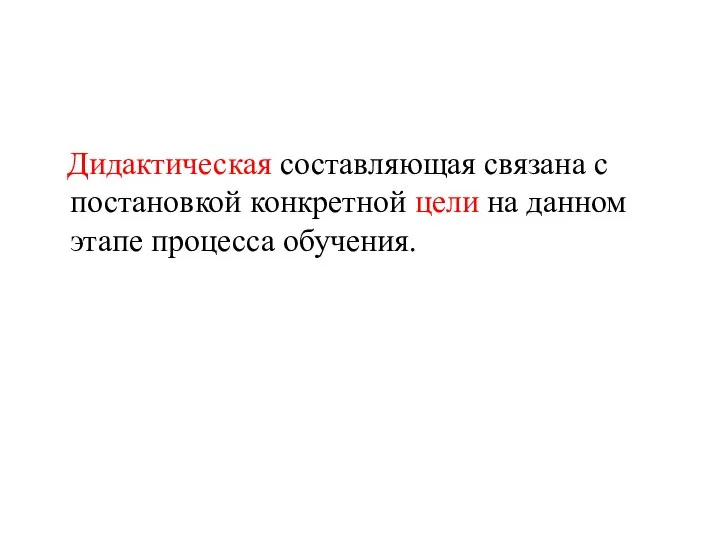 Дидактическая составляющая связана с постановкой конкретной цели на данном этапе процесса обучения.