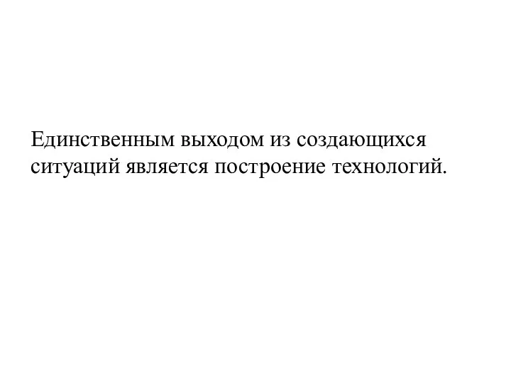 Единственным выходом из создающихся ситуаций является построение технологий.