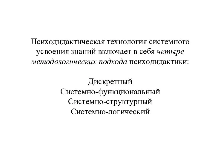 Психодидактическая технология системного усвоения знаний включает в себя четыре методологических подхода психодидактики: Дискретный Системно-функциональный Системно-структурный Системно-логический