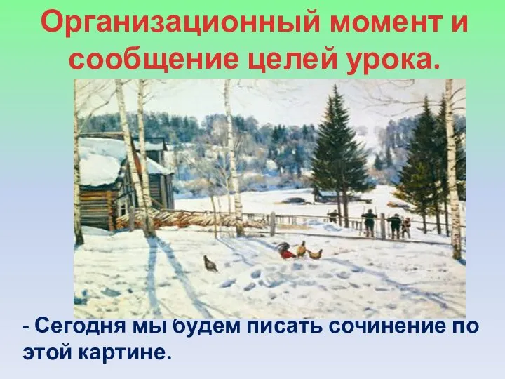 Организационный момент и сообщение целей урока. - Сегодня мы будем писать сочинение по этой картине.