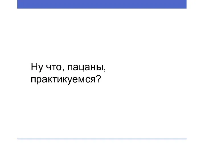 Ну что, пацаны, практикуемся?