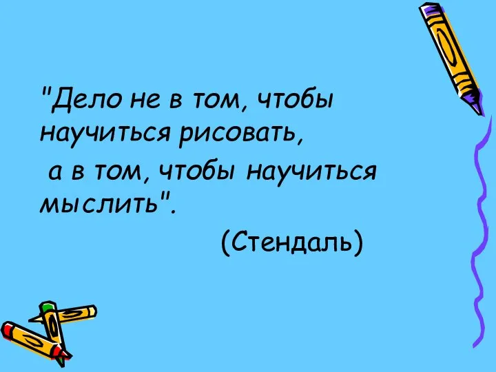 "Дело не в том, чтобы научиться рисовать, а в том, чтобы научиться мыслить". (Стендаль)