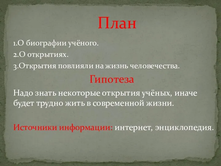 1.О биографии учёного. 2.О открытиях. 3.Открытия повлияли на жизнь человечества. Гипотеза