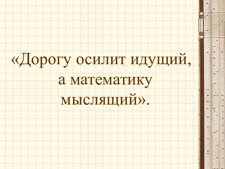 «Дорогу осилит идущий, а математику мыслящий».